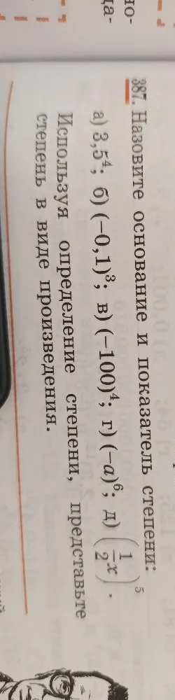 387. Назовите основание и показатель степени: а) 3,5^4; б) (-0,1)^3; в) (-100)^4; г) (-a)^6; д) (1/2x)^5. Используя определение степени, представьте степень в виде произведения.