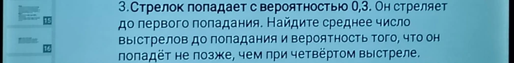 3.Стрелок попадает с вероятностью 0,3. Он стреляет до первого попадания. Найдите среднее число выстрелов до попадания и вероятность того, что он попадёт не позже, чем при четвёртом выстреле.