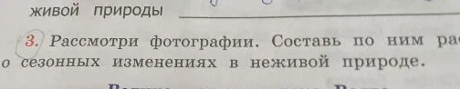 3. Рассмотри фотографии. Составь по ним рассказ о сезонных изменениях в неживой природе.