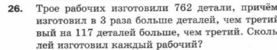 26. Трое рабочих изготовили 762 детали, причём первый изготовил в 3 раза больше деталей, чем третий, а второй — на 117 деталей больше, чем третий. Сколько деталей изготовил каждый рабочий?