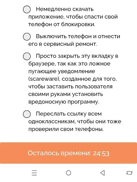 7. Десятиклассница Лера искала в интернете сайт с готовыми домашними заданиями (ГДЗ). Вдруг на экране телефона всплыло пугающее окно: «Внимание! Ваша операционная система заражена опасным вирусом. Телефон заблокируется через 2 минуты. Срочно скачайте приложение Антивирус-Защита по ссылке ниже». Что делать Лере?