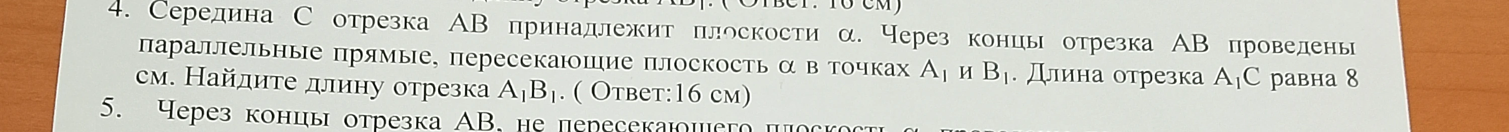 4. Середина C отрезка AB принадлежит плоскости α. Через концы отрезка AB проведены параллельные прямые, пересекающие плоскость α в точках A1 и B1. Длина отрезка A1C равна 8 см. Найдите длину отрезка A1B1. (Ответ:16 см)