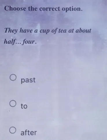Choose the correct option. They have a cup of tea at about half... four.