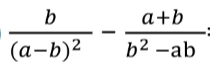 b/(a-b)^2 - (a+b)/(b^2-ab)
