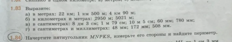 1.83 Выразите:
а) в метрах: 22 км; 1 км 500 м; 4 км 90 м;
б) в километрах и метрах: 2950 м; 5021 м;
в) в сантиметрах: 8 дм 3 см; 1 м 79 см; 10 м 5 см; 60 мм; 780 мм;
г) в сантиметрах и миллиметрах: 48 мм; 172 мм; 508 мм.