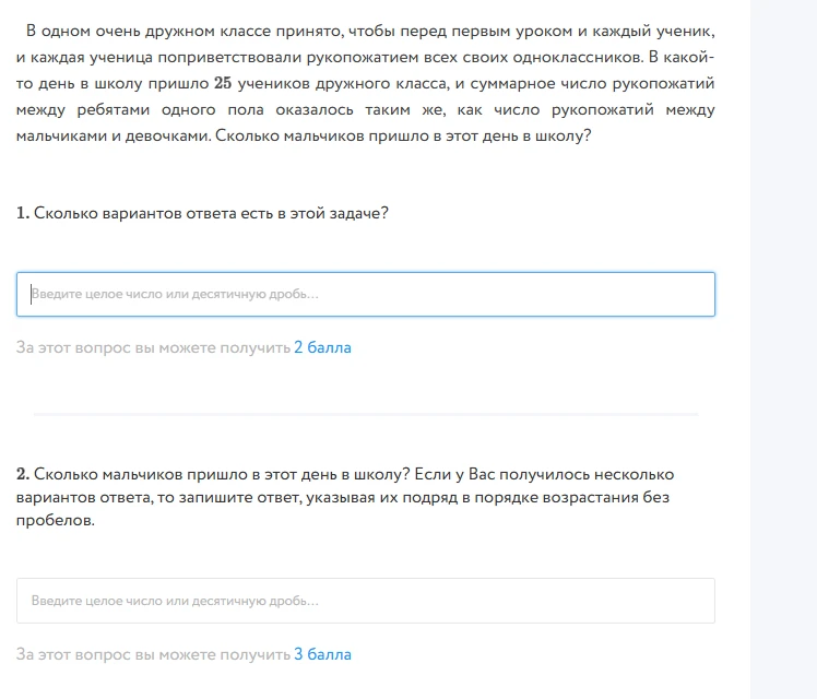 В одном очень дружном классе принято, чтобы перед первым уроком и каждый ученик, и каждая ученица поприветствовали рукопожатием всех своих одноклассников. В какой-то день в школу пришло 25 учеников дружного класса, и суммарное число рукопожатий между ребятами одного пола оказалось таким же, как число рукопожатий между мальчиками и девочками. Сколько мальчиков пришло в этот день в школу?