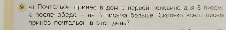 9 а) Почтальон принёс в дом в первой половине дня 8 писем, а после обеда — на 3 письма больше. Сколько всего писем принёс почтальон в этот день?