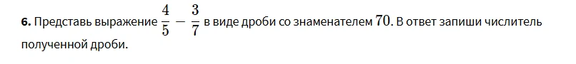6. Представь выражение 4/5 - 3/7 в виде дроби со знаменателем 70. В ответ запиши числитель полученной дроби.