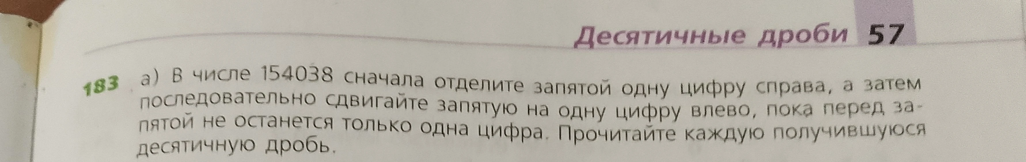 а) В числе 154038 сначала отделите запятой одну цифру справа, а затем последовательно сдвигайте запятую на одну цифру влево, пока перед запятой не останется только одна цифра.