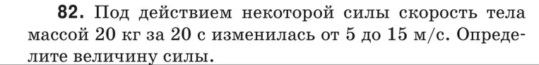 82. Под действием некоторой силы скорость тела массой 20 кг за 20 с изменилась от 5 до 15 м/с. Определите величину силы.