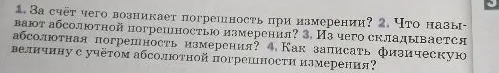 1. За счёт чего возникает погрешность при измерении? 2. Что называют абсолютной погрешностью измерения? 3. Из чего складывается абсолютная погрешность измерения? 4. Как записать физическую величину с учётом абсолютной погрешности измерения?
