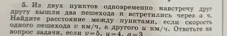 5. Из двух пунктов одновременно навстречу друг другу вышли два пешехода и встретились через а ч. Найдите расстояние между пунктами, если скорость одного пешехода v км/ч, а другого u км/ч. Ответьте на вопрос задачи, если v=5, u=4, a=3.