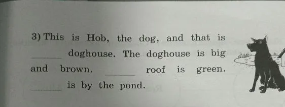 3) This is Hob, the dog, and that is ____ doghouse. The doghouse is big and brown. ____ roof is green. ____ is by the pond.