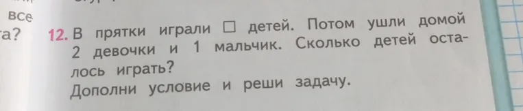 12. В прятки играли □ детей. Потом ушли домой 2 девочки и 1 мальчик. Сколько детей осталось играть? Дополни условие и реши задачу.