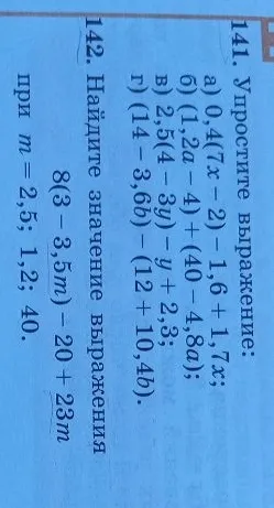 141. Упростите выражение: а) 0,4(7x - 2) - 1,6 + 1,7x; б) (1,2a - 4) + (40 - 4,8a); в) 2,5(4 - 3y) - y + 2,3; г) (14 - 3,6b) - (12 + 10,4b). 142. Найдите значение выражения 8(3 - 3,5m) - 20 + 23m при m = 2,5; 1,2; 40.