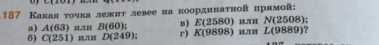 187. Какая точка лежит левее на координатной прямой: а) A(63) или B(60); б) C(251) или D(249); в) E(2580) или N(2508); г) K(9898) или L(9889)?