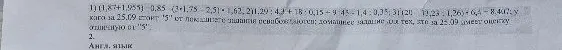 1) (1,87+1,955) * 0,85 (3+1,75 - 2,5) * 1,62, 11,29 : 4,9 + 18 * 0,15 + 9,45 - 1,4 : 0,35; 3) (20 - 19,23 : 1,26) * 6,4 - 8,407; у кого за 25.09 стоит "5" от доп. задания освобождаются...