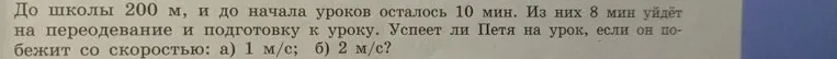 До школы 200 м, и до начала уроков осталось 10 мин. Из них 8 мин уйдёт на переодевание и подготовку к уроку. Успеет ли Петя на урок, если он побежит со скоростью: а) 1 м/с; б) 2 м/с?