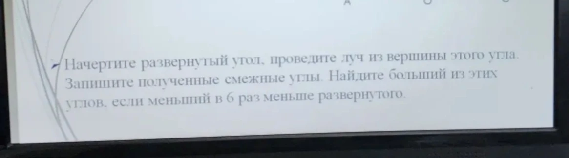 Начертите развернутый угол, проведите луч из вершины этого угла. Запишите полученные смежные углы. Найдите больший из этих углов, если меньший в 6 раз меньше развернутого.