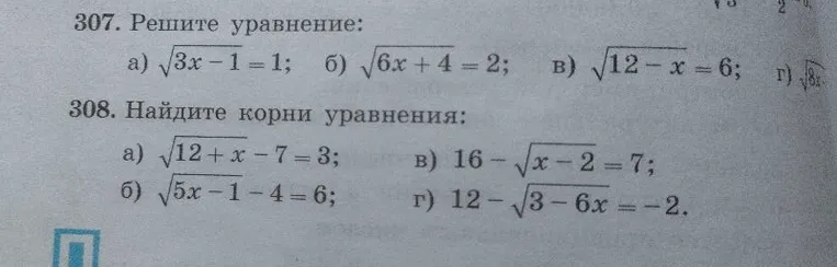 307. Решите уравнение: a) \sqrt{3x - 1} = 1; б) \sqrt{6x + 4} = 2; в) \sqrt{12 - x} = 6; 308. Найдите корни уравнения: a) \sqrt{12 + x} - 7 = 3; б) \sqrt{5x - 1} - 4 = 6; в) 16 - \sqrt{x - 2} = 7; г) 12 - \sqrt{3 - 6x} = -2.