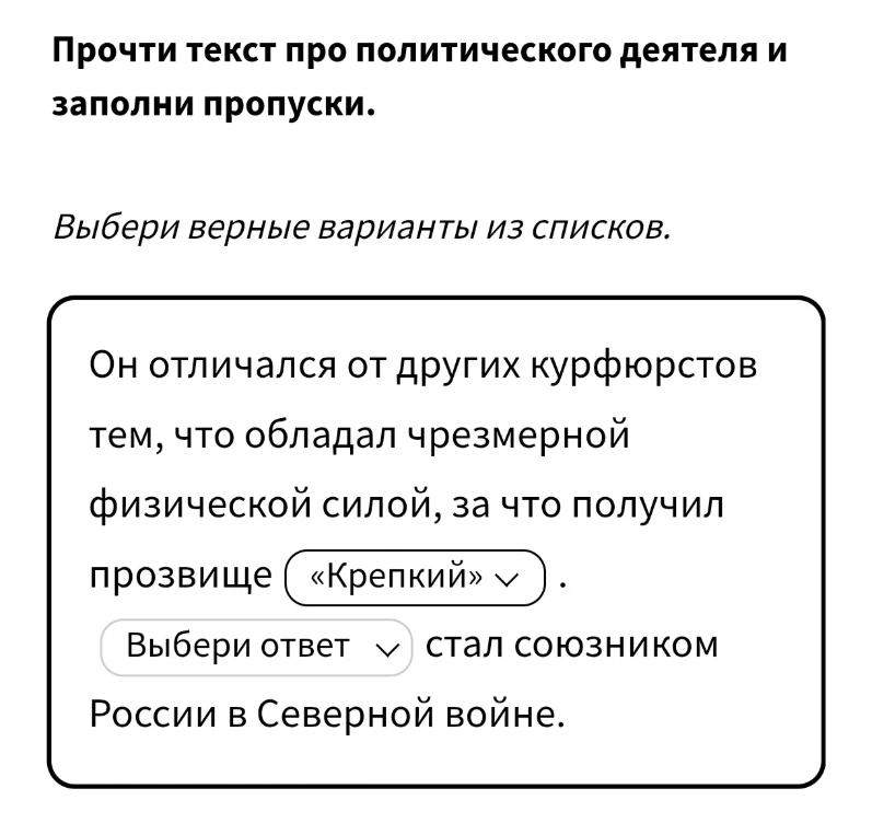 Прочти текст про политического деятеля и заполни пропуски. Выбери верные варианты из списков. Он отличался от других курфюрстов тем, что обладал чрезмерной физической силой, за что получил прозвище «Крепкий». [Выбери ответ] стал союзником России в Северной войне.