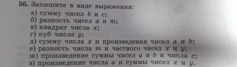 56. Запишите в виде выражения: а) сумму чисел b и c; б) разность чисел a и m; в) квадрат числа x; г) куб числа y; д) сумму числа x и произведения чисел a и b; е) разность числа m и частного чисел x и y; ж) произведение суммы чисел a и b и числа c; з) произведение числа a и суммы чисел x и y.