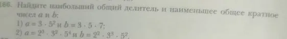 166. Найдите наибольший общий делитель и наименьшее общее кратное чисел a и b: 1) a = 3 · 5² и b = 3 · 5 · 7; 2) a = 2³ · 3² · 5⁴ и b = 2² · 3³ · 5².