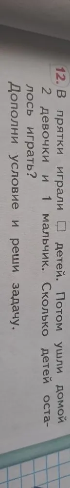12. В прятки играли [ ] детей. Потом ушли домой 2 девочки и 1 мальчик. Сколько детей осталось играть? Дополни условие и реши задачу.