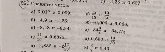 25. Сравните числа: а) 0,017 и 0,099; б) -4,9 и -4,25; в) -8,48 и -8,84; г) 11/16 и 0,6875; д) -2,882 и -2 13/20; е) 12/13 и 13/14; ж) -6,006 и 6,066; з) -34 3/4 и -34,75; и) 0,653 и 13/20; к) 3/7 и 0,43.