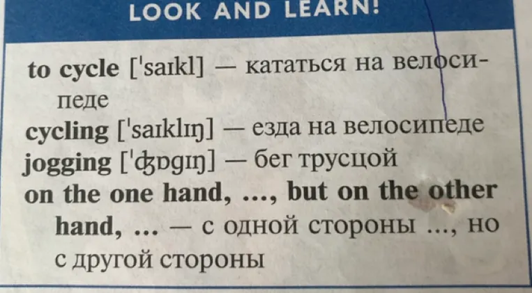 LOOK AND LEARN! to cycle ['saɪkl] — кататься на велосипеде cycling ['saɪklɪŋ] — езда на велосипеде jogging ['dʒɒɡɪŋ] — бег трусцой on the one hand, ..., but on the other hand, ... — с одной стороны ..., но с другой стороны