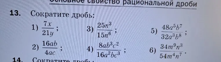 13. Сократите дробь: 1) 7x/21y; 3) 25n^3/15n^6; 5) 48a^5b^7/32a^3b^8; 2) 16ab/4ac; 4) 8ab^3c^2/16a^2bc^3; 6) 34m^9n^3/54m^4n^7.