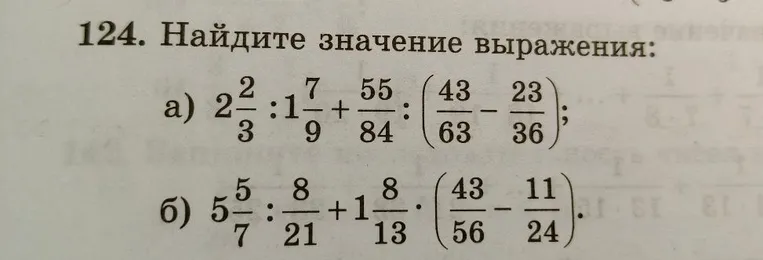 124. Найдите значение выражения: а) 2 2/3 : 1 7/9 + 55/84 : (43/63 - 23/36); б) 5 5/7 : 8/21 + 1 8/13 * (43/56 - 11/24).