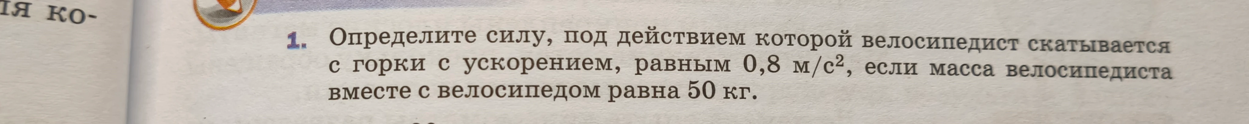 Определите силу, под действием которой велосипедист скатывается с горки с ускорением, равным 0,8 м/с², если масса велосипедиста вместе с велосипедом равна 50 кг.