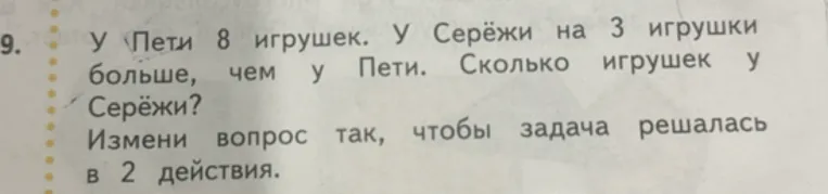9. У Пети 8 игрушек. У Серёжи на 3 игрушки больше, чем у Пети. Сколько игрушек у Серёжи? Измени вопрос так, чтобы задача решалась в 2 действия.