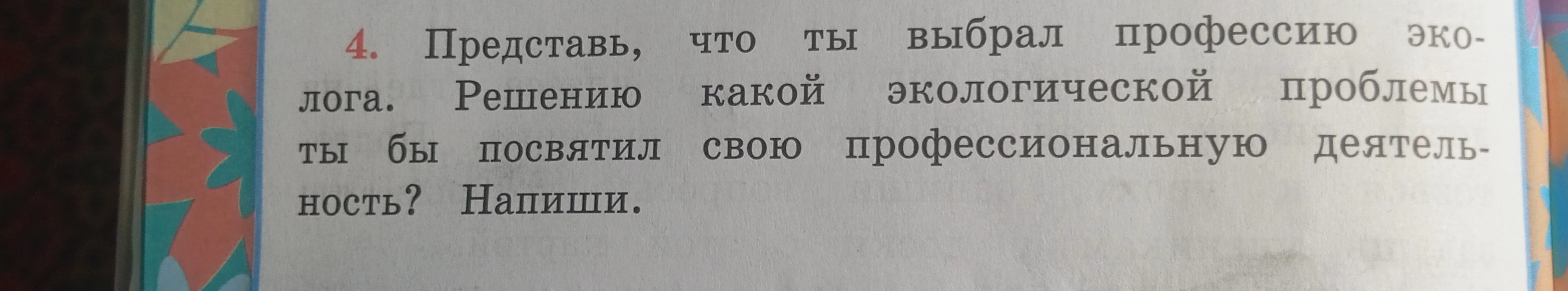 4. Представь, что ты выбрал профессию эколога. Решению какой экологической проблемы ты бы посвятил свою профессиональную деятельность? Напиши.