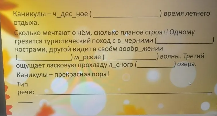 Каникулы — ч_дес_ное ( ________ ) время летнего отдыха. Сколько мечтают о нём, сколько планов строят! Одному грезится туристический поход с в_черними ( ________ ) кострами, другой видит в своём вообр_жении ( ________ ) м_рские ( ________ ) волны. Третий ощущает ласковую прохладу л_сного ( ________ ) озера.