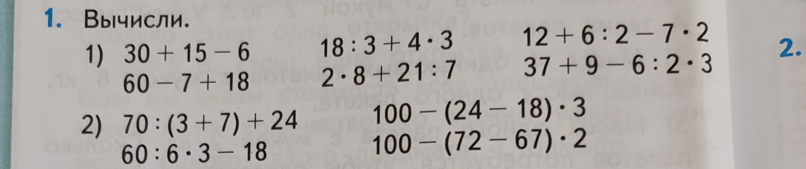 1. Вычисли. 1) 30 + 15 - 6; 60 - 7 + 18; 18 : 3 + 4 * 3; 2 * 8 + 21 : 7; 12 + 6 : 2 - 7 * 2; 37 + 9 - 6 : 2 * 3. 2) 70 : (3 + 7) + 24; 60 : 6 * 3 - 18; 100 - (24 - 18) * 3; 100 - (72 - 67) * 2.