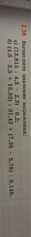 2.56 Вычислите значение выражения: а) (13,815 : 4,5 - 2,3 * 0,2); б) (4,6 * 3,5 + 15,32) : 31,42 + (7,26 - 5,78) : 0,148.