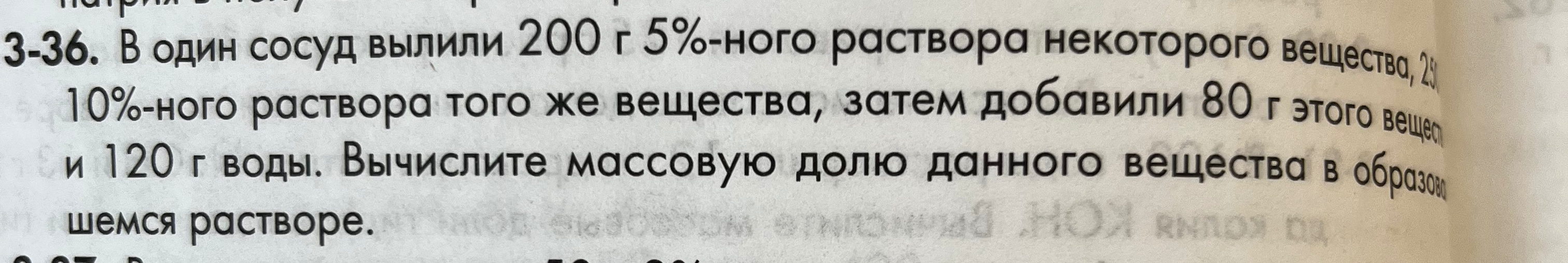 3-36. В один сосуд вылили 200 г 5%-ного раствора некоторого вещества, 250 г 10%-ного раствора того же вещества, затем добавили 80 г этого вещества и 120 г воды. Вычислите массовую долю данного вещества в образовавшемся растворе.