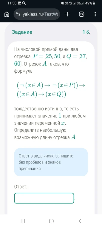 На числовой прямой даны два отрезка: P = [25, 50] и Q = [37, 60]. Отрезок A таков, что формула (¬(x ∈ A) → ¬(x ∈ P)) → ((x ∈ A) → (x ∈ Q)) тождественно истинна, то есть принимает значение 1 при любом значении переменной x. Определите наибольшую возможную длину отрезка A.