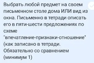 Выбрать любой предмет на своем письменном столе дома ИЛИ вид из окна. Письменно в тетради описать его в пяти-шести предложениях по схеме "впечатление-признаки-отношение" (как записано в тетради. Обязательно со сравнением (минимум 1)