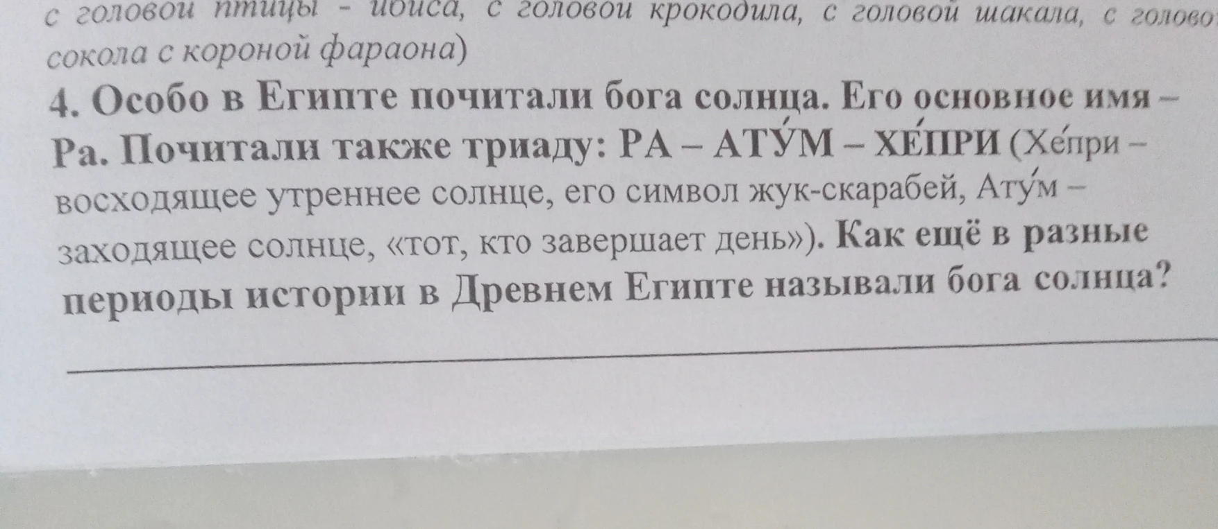4. Особо в Египте почитали бога солнца. Его основное имя – Ра. Почитали также триаду: РА – АТҮМ – ХЕПРИ (Хепри – восходящее утреннее солнце, его символ жук-скарабей, Атум – заходящее солнце, «тот, кто завершает день»). Как ещё в разные периоды истории в Древнем Египте называли бога солнца?
