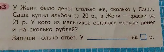 У Жени было денег столько же, сколько у Саши. Саша купил альбом за 20 р., а Женя — краски за 21 р. У кого из мальчиков осталось меньше денег и на сколько рублей?
