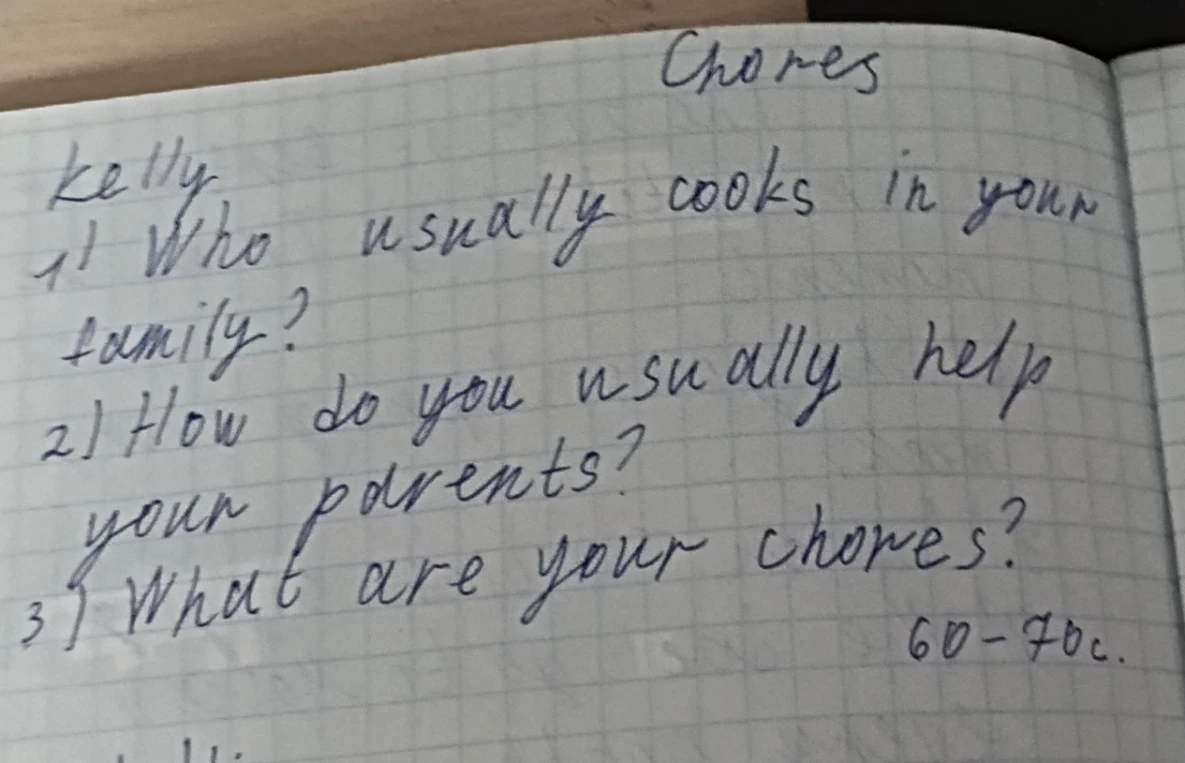Chores. 1) Who usually cooks in your family? 2) How do you usually help your parents? 3) What are your chores?