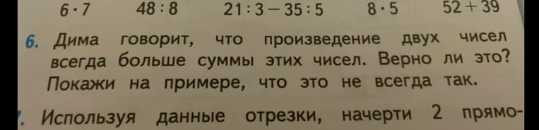 Дима говорит, что произведение двух чисел всегда больше суммы этих чисел. Верно ли это? Покажи на примере, что это не всегда так.