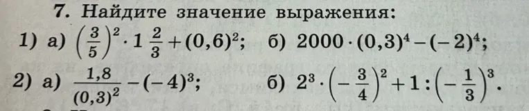 7. Найдите значение выражения: 1) а) (3/5)^2 * 1 2/3 + (0,6)^2; б) 2000 * (0,3)^4 - (-2)^4; 2) а) 1,8 / (0,3)^2 - (-4)^3; б) 2^3 * (-3/4)^2 + 1 : (-1/3)^3.