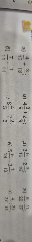 а) 4/13 + 3/13; б) 7/11 - 1/11; в) 4 3/9 + 2 1/9; г) 8 4/5 - 7 2/5; д) 3 9/16 + 2 3/16; е) 5 6/13 - 3 1/13; ж) 9/22 - 11/27; з) 4/27 : 20/81