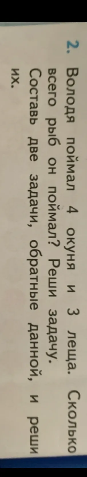 2. Володя поймал 4 окуня и 3 леща. Сколько всего рыб он поймал? Реши задачу. Составь две задачи, обратные данной, и реши их.