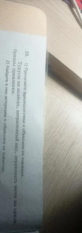 25. 1) Прочитайте фразеологизмы и объясните их значения. Турусы на колёсах, затрапезный вид, перековать мечи на орала, 2) Найдите в них историзмы и объясните их значения.