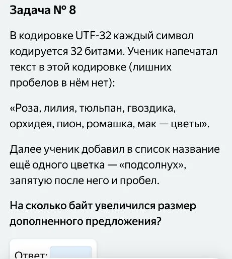 В кодировке UTF-32 каждый символ кодируется 32 битами. Ученик напечатал текст в этой кодировке (лишних пробелов в нём нет): «Роза, лилия, тюльпан, гвоздика, орхидея, пион, ромашка, мак — цветы». Далее ученик добавил в список название ещё одного цветка — «подсолнух», запятую после него и пробел. На сколько байт увеличился размер дополненного предложения?